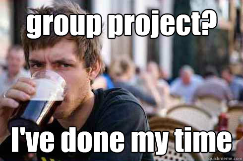 group project? I've done my time  Lazy College Senior