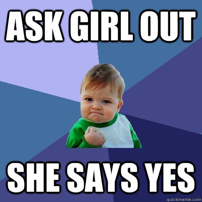 Ask girl out she says yes  Success Kid