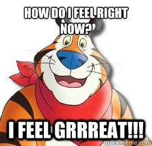 How do I feel right now? I feel grrreat!!!  