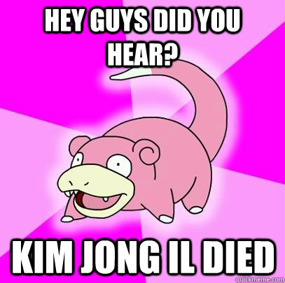 Hey guys did you hear? Kim jong il died  Slowpoke