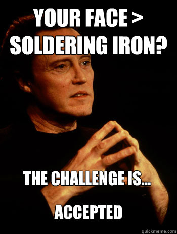 Your face > Soldering iron?  the challenge is... accepted - Your face > Soldering iron?  the challenge is... accepted  Walken towards a challenge