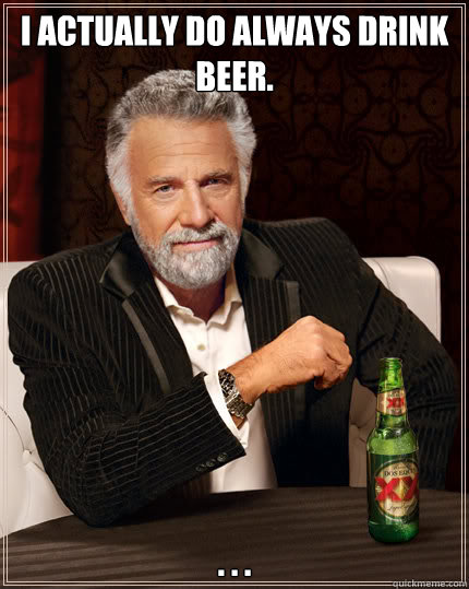 I actually do always drink beer. . . .  Dos Equis man