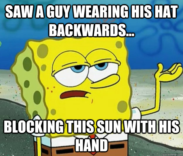 Saw a guy wearing his hat backwards... blocking this sun with his hand - Saw a guy wearing his hat backwards... blocking this sun with his hand  Tough Spongebob