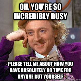 Oh, you're so incredibly busy Please tell me about how you have absolutely no time for anyone but yourself - Oh, you're so incredibly busy Please tell me about how you have absolutely no time for anyone but yourself  Condescending Wonka