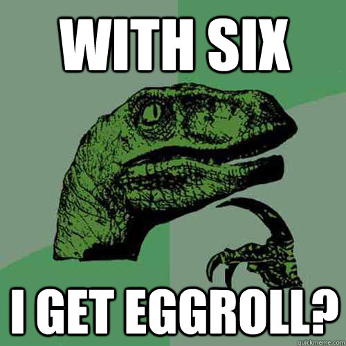 with six I get eggroll? - with six I get eggroll?  Philosoraptor