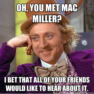 Oh, you met Mac miller? I bet that all of your friends would like to hear about it.  Condescending Wonka