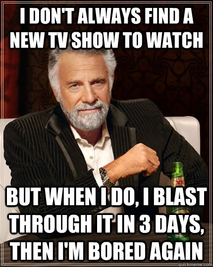 i don't always find a new tv show to wATCH But when I do, I BLAST THROUGH IT IN 3 DAYS, THEN I'M BORED AGAIN  The Most Interesting Man In The World