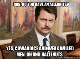 Ron, Do you have an allergies?

 Yes, Cowardice and weak willed men. Oh and hazelnuts.  Ron Swanson