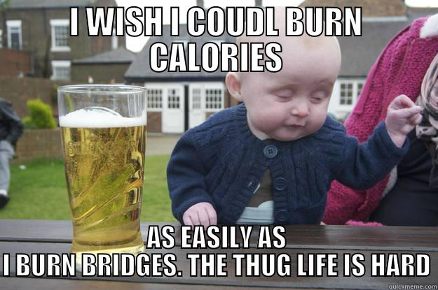 I WISH I COUDL BURN CALORIES AS EASILY AS I BURN BRIDGES. THE THUG LIFE IS HARD drunk baby