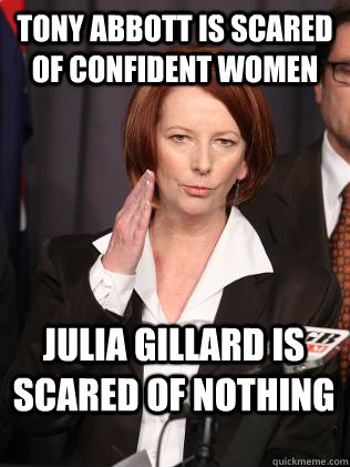 tony abbott is scared of confident women julia gillard is scared of nothing  