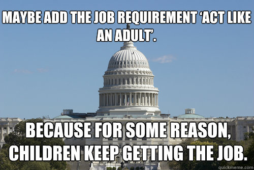 Maybe add the job requirement ‘Act like an adult’. 
  Because for some reason, children keep getting the job.
  Scumbag Congress