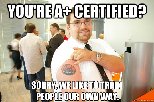 You're A+ Certified? Sorry, We like to train
 people our own way.  GeekSquad Gus