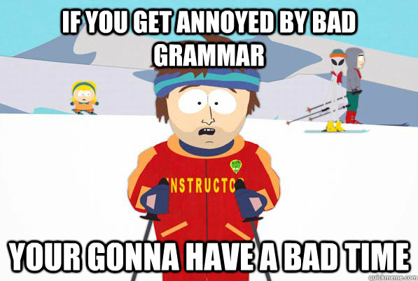 If you get annoyed by bad grammar Your gonna have a bad time  South Park Youre Gonna Have a Bad Time