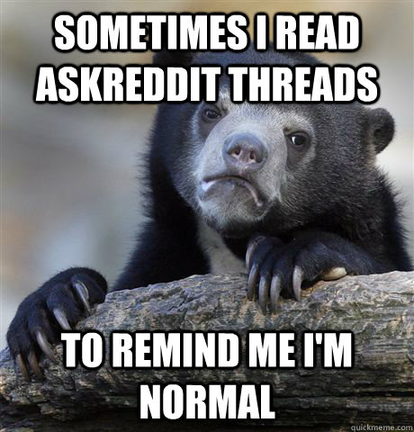 Sometimes I read AskReddit threads to remind me I'm normal  Confession Bear