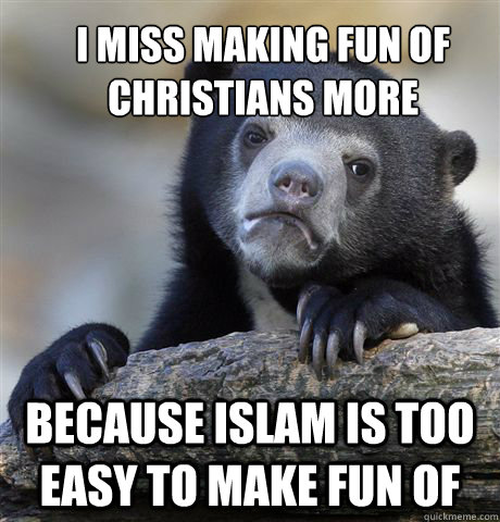 i miss making fun of Christians more  because Islam is too easy to make fun of   Confession Bear