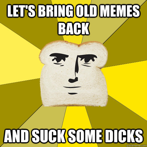 let's bring old memes back and suck some dicks  Breadfriend