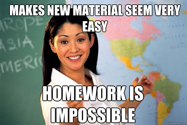 Makes new material seem very easy Homework is impossible  Unhelpful High School Teacher