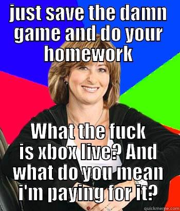 JUST SAVE THE DAMN GAME AND DO YOUR HOMEWORK WHAT THE FUCK IS XBOX LIVE? AND WHAT DO YOU MEAN I'M PAYING FOR IT? Sheltering Suburban Mom