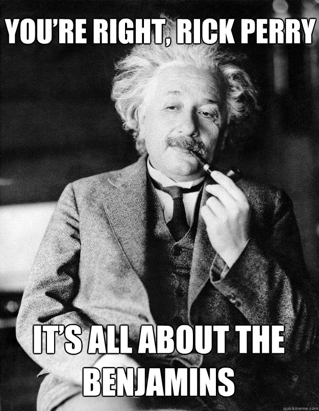 You’re right, Rick Perry It’s all about the Benjamins  Einstein