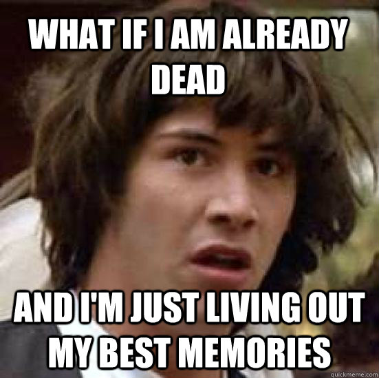 What if I am already dead and i'm just living out my best memories  conspiracy keanu