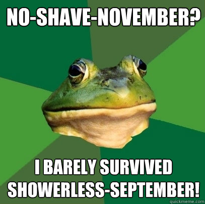 no-shave-november? I barely survived
showerless-september!  Foul Bachelor Frog