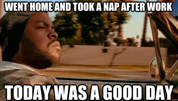 Went home and took a nap after work today was a good day  It was a good day