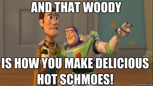 and that woody is how you make DELICIOUS HOT SCHMOES!  Everywhere