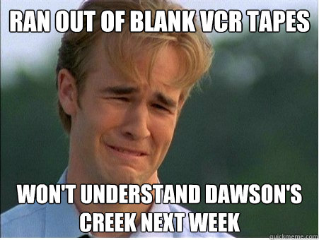 ran out of blank vcr tapes won't understand dawson's creek next week  1990s Problems