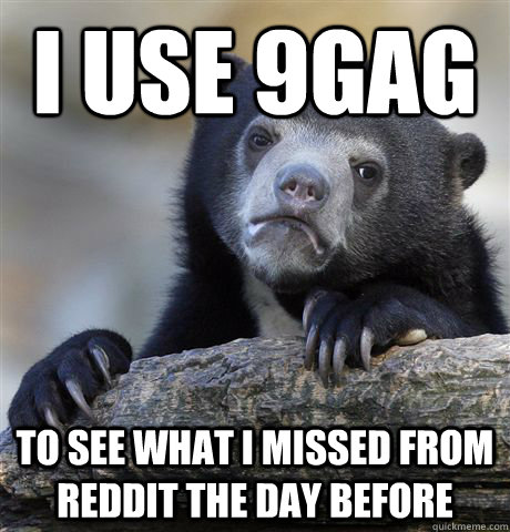 I use 9gag to see what I missed from Reddit the day before  Confession Bear