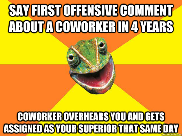 say first offensive comment about a coworker in 4 years coworker overhears you and gets assigned as your superior that same day  Karma Chameleon