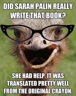 Did Sarah Palin really write that book? She had help. It was translated pretty well from the original crayon.  Judgmental Bookseller Ostrich