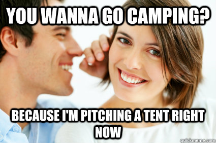 You wanna go camping? Because I'm pitching a tent right now - You wanna go camping? Because I'm pitching a tent right now  Bad Pick-up line Paul