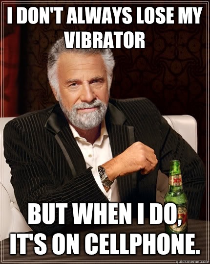 I don't always lose my vibrator But when I do, it's on cellphone.  - I don't always lose my vibrator But when I do, it's on cellphone.   The Most Interesting Man In The World