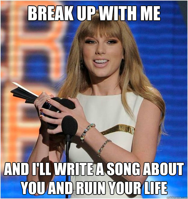 break up with me and i'll write a song about you and ruin your life  