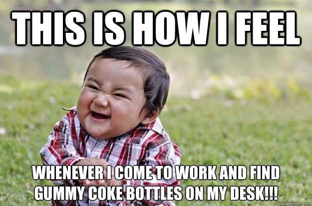 This is how I feel Whenever I come to work and find
gummy coke bottles on my desk!!!  Evil Toddler