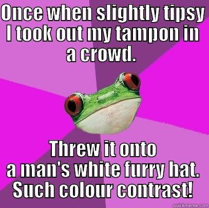 ONCE WHEN SLIGHTLY TIPSY I TOOK OUT MY TAMPON IN A CROWD.  THREW IT ONTO A MAN'S WHITE FURRY HAT. SUCH COLOUR CONTRAST! Foul Bachelorette Frog