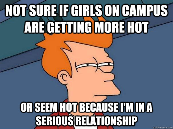 Not sure if girls on campus are getting more hot or seem hot because I'm in a serious relationship  Futurama Fry