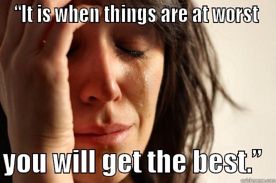 Don't Give Up - “IT IS WHEN THINGS ARE AT WORST  YOU WILL GET THE BEST.”  First World Problems