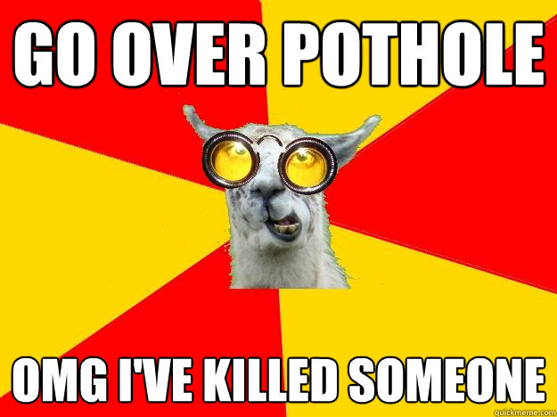 go over pothole  omg i've killed someone  