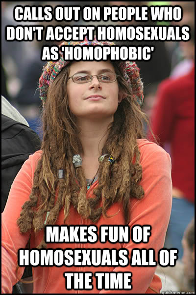 Calls out on people who don't accept homosexuals as 'homophobic' Makes fun of homosexuals all of the time  College Liberal