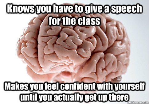 Knows you have to give a speech for the class Makes you feel confident with yourself until you actually get up there  Scumbag Brain