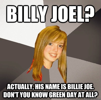 Billy Joel? Actually, his name is billie joe. Don't you know green day at all? - Billy Joel? Actually, his name is billie joe. Don't you know green day at all?  Musically Oblivious 8th Grader