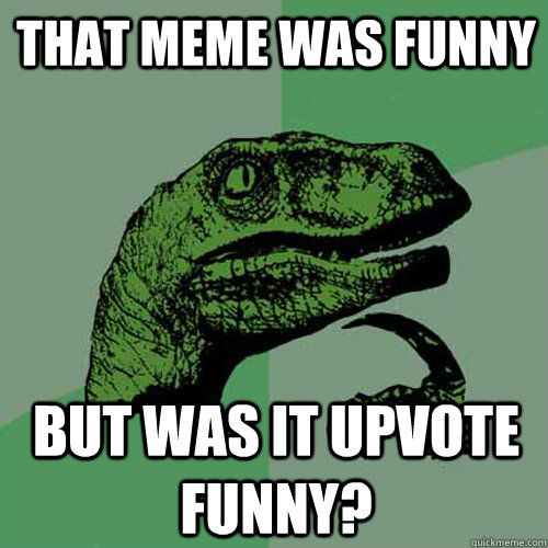 That MEME was funny but was it upvote funny?  Philosoraptor