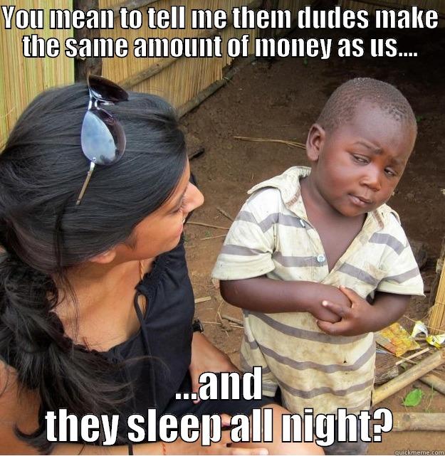 YOU MEAN TO TELL ME THEM DUDES MAKE THE SAME AMOUNT OF MONEY AS US.... ...AND THEY SLEEP ALL NIGHT? Skeptical Third World Kid