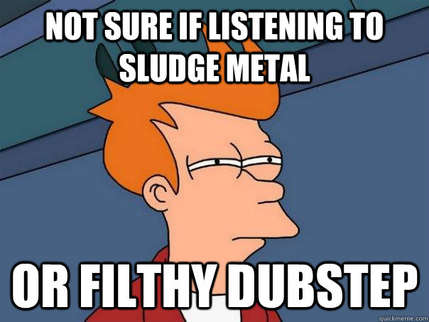 not sure if listening to sludge metal or filthy dubstep  Futurama Fry