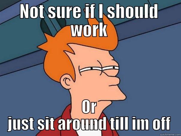 NOT SURE IF I SHOULD WORK OR JUST SIT AROUND TILL IM OFF Futurama Fry