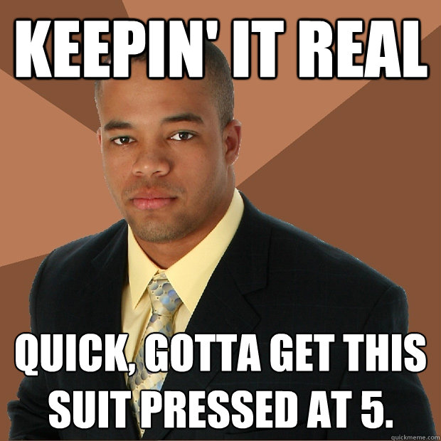 Keepin' it Real quick, gotta get this suit pressed at 5.  Successful Black Man