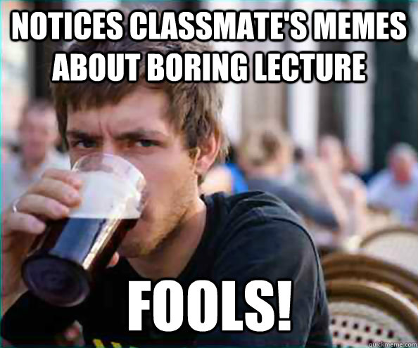 notices classmate's memes about boring lecture fools! - notices classmate's memes about boring lecture fools!  Lazy College Senior