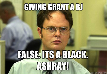 Giving Grant a BJ False. Its a black.
ASHRAY!  Dwight