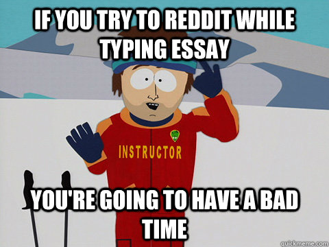 If you try to reddit while typing essay you're going to have a bad time  Youre gonna have a bad time